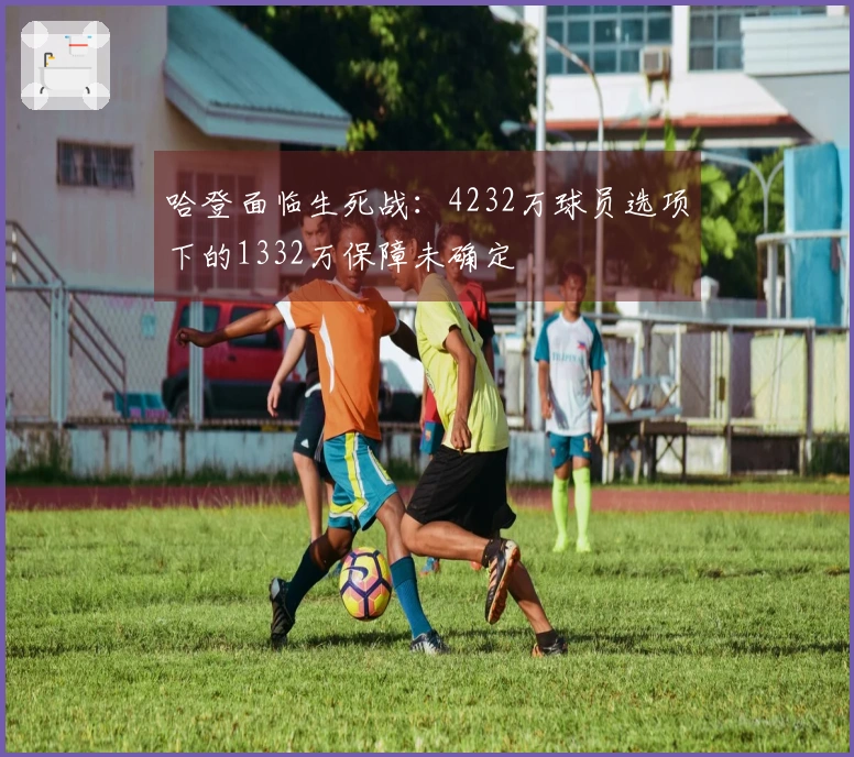 哈登面临生死战：4232万球员选项下的1332万保障未确定