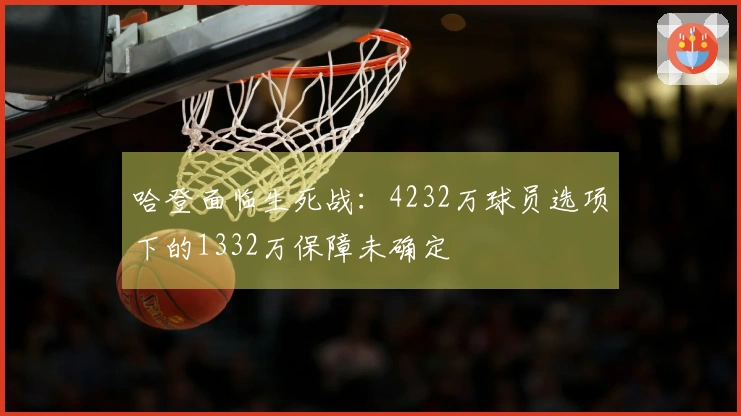 哈登面临生死战：4232万球员选项下的1332万保障未确定